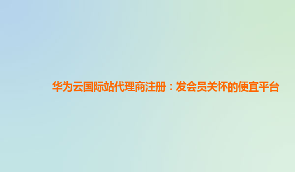 华为云国际站代理商注册：发会员关怀的便宜平台