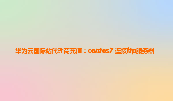 华为云国际站代理商充值：centos7 连接ftp服务器