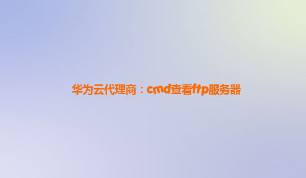 华为云代理商：cmd查看ftp服务器