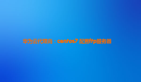 华为云代理商：centos7 配置ftp服务器