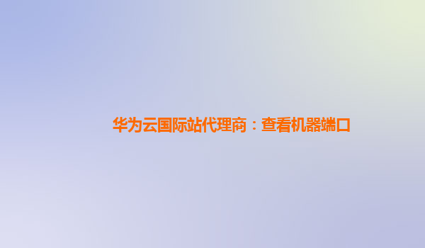 华为云国际站代理商：查看机器端口