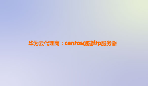 华为云代理商：centos创建ftp服务器