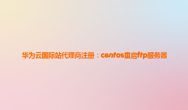 华为云国际站代理商注册：centos重启ftp服务器
