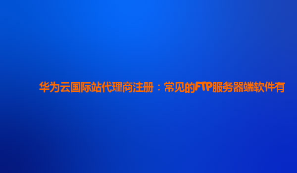 华为云国际站代理商注册：常见的FTP服务器端软件有