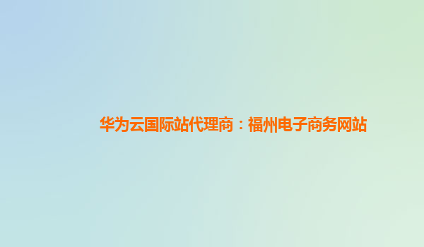 华为云国际站代理商：福州电子商务网站