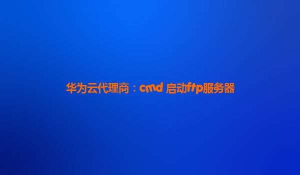 华为云代理商：cmd 启动ftp服务器