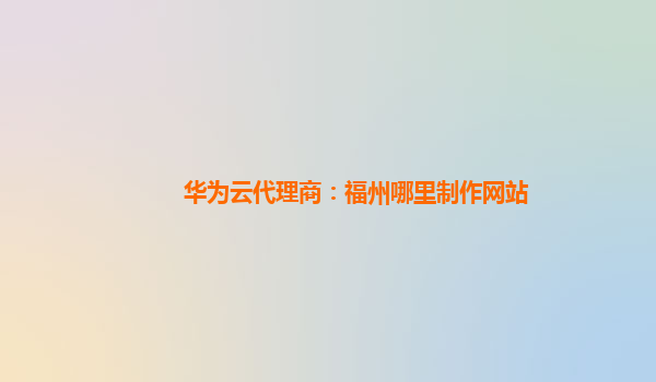 华为云代理商：福州哪里制作网站