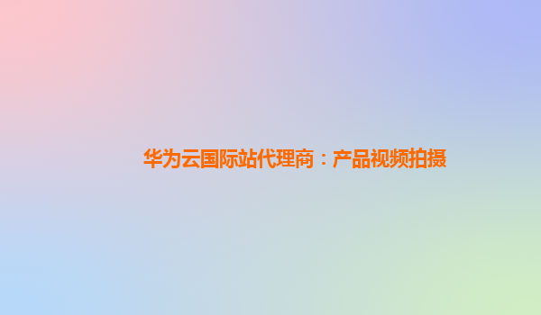 华为云国际站代理商：产品视频拍摄