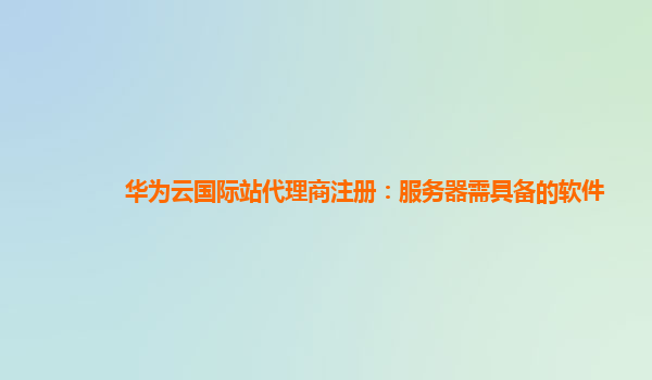 华为云国际站代理商注册：服务器需具备的软件