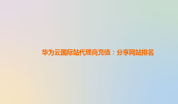 华为云国际站代理商充值：分享网站排名