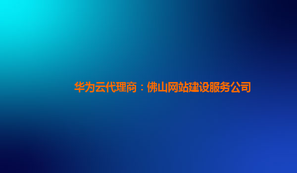 华为云代理商：佛山网站建设服务公司