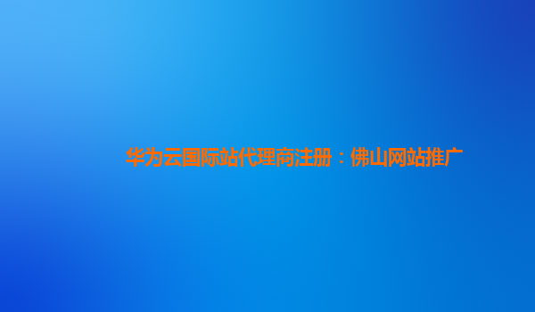 华为云国际站代理商注册：佛山网站推广