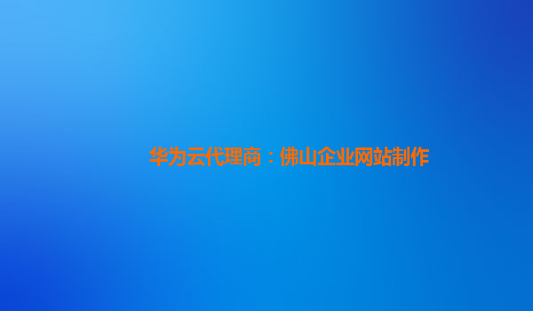 华为云代理商：佛山企业网站制作