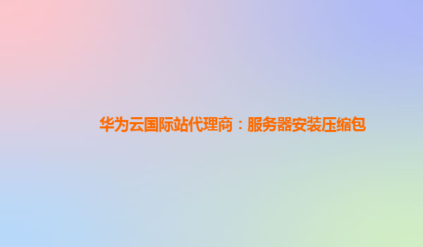 华为云国际站代理商：服务器安装压缩包