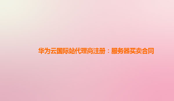 华为云国际站代理商注册：服务器买卖合同