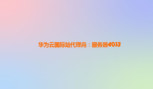 华为云国际站代理商：服务器4013