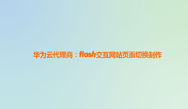 华为云代理商：flash交互网站页面切换制作