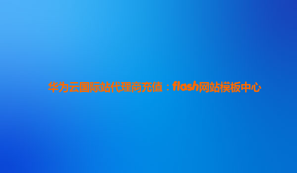 华为云国际站代理商充值：flash网站模板中心