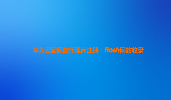 华为云国际站代理商注册：flash网站收录