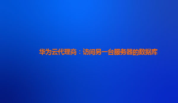 华为云代理商：访问另一台服务器的数据库