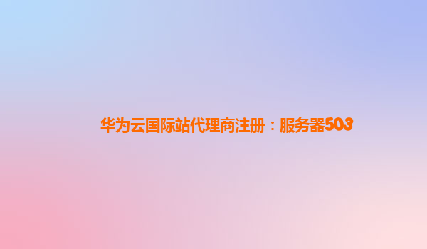华为云国际站代理商注册：服务器503