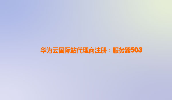 华为云国际站代理商注册：服务器503