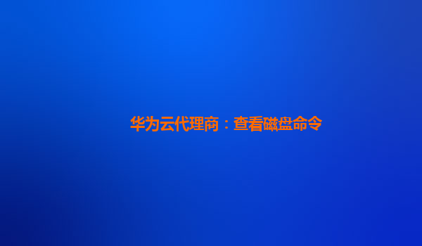 华为云代理商：查看磁盘命令