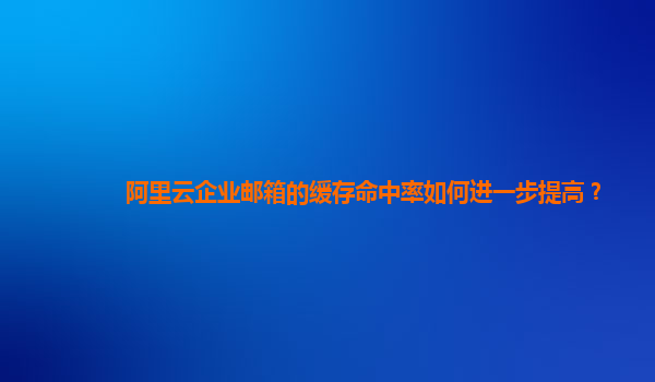 阿里云企业邮箱的缓存命中率如何进一步提高？