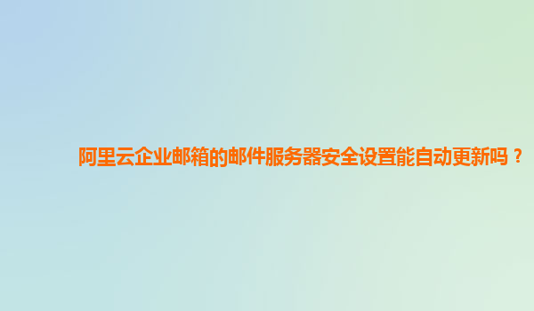 阿里云企业邮箱的邮件服务器安全设置能自动更新吗？