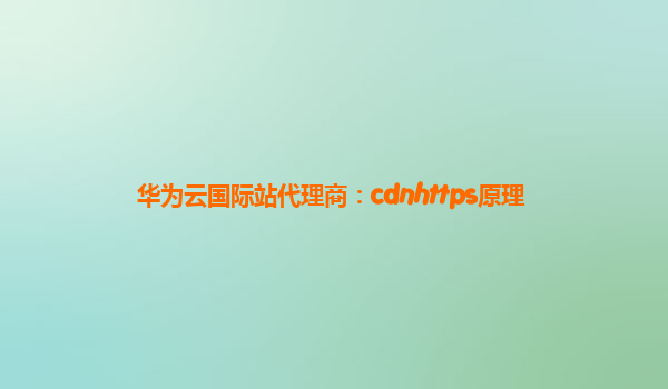 华为云国际站代理商：cdnhttps原理
