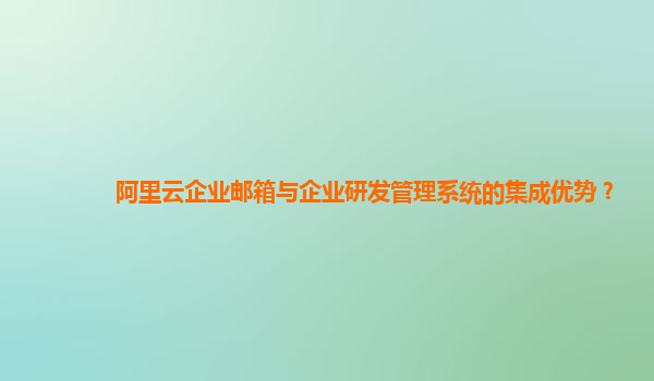 阿里云企业邮箱与企业研发管理系统的集成优势？