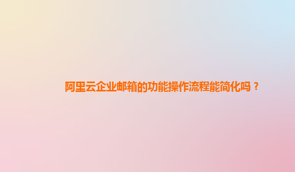 阿里云企业邮箱的功能操作流程能简化吗？