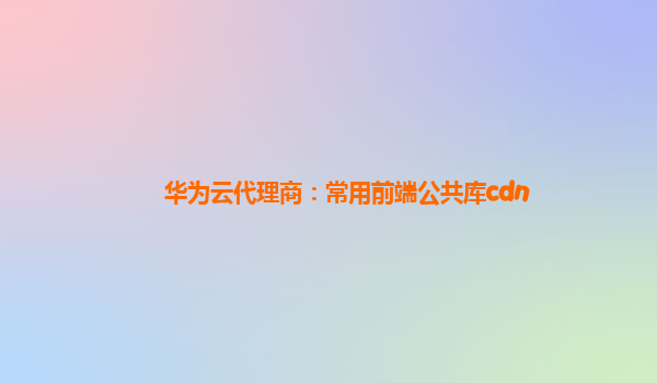 华为云代理商：常用前端公共库cdn