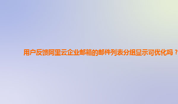 用户反馈阿里云企业邮箱的邮件列表分组显示可优化吗？