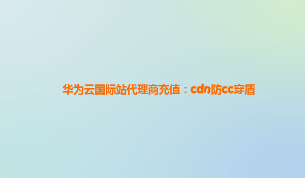 华为云国际站代理商充值：cdn防cc穿盾
