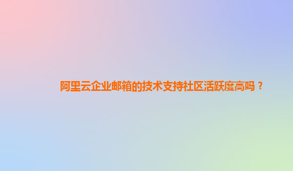 阿里云企业邮箱的技术支持社区活跃度高吗？
