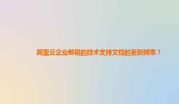 阿里云企业邮箱的技术支持文档的更新频率？