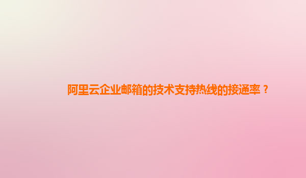 阿里云企业邮箱的技术支持热线的接通率？