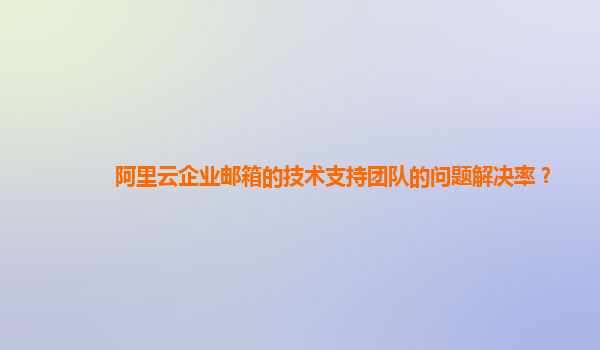 阿里云企业邮箱的技术支持团队的问题解决率？