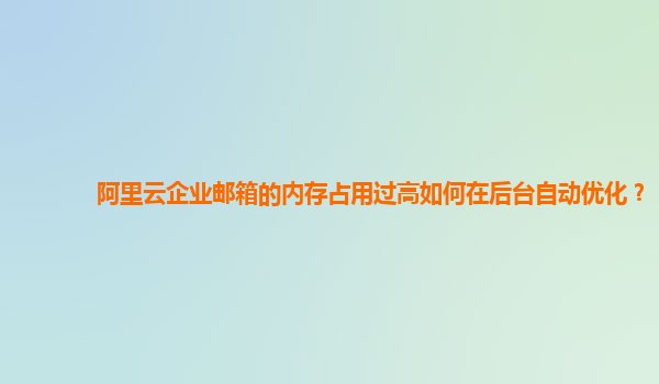 阿里云企业邮箱的内存占用过高如何在后台自动优化？