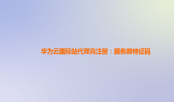 华为云国际站代理商注册：服务器特征码
