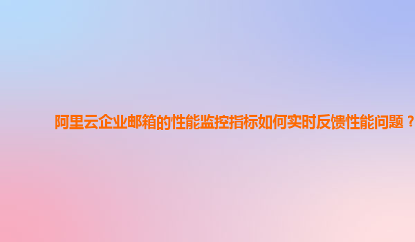 阿里云企业邮箱的性能监控指标如何实时反馈性能问题？