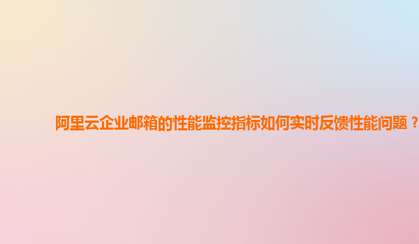 阿里云企业邮箱的性能监控指标如何实时反馈性能问题？