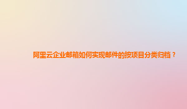 阿里云企业邮箱如何实现邮件的按项目分类归档？