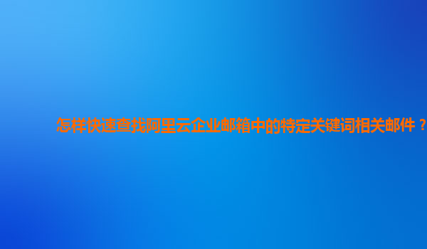 怎样快速查找阿里云企业邮箱中的特定关键词相关邮件？