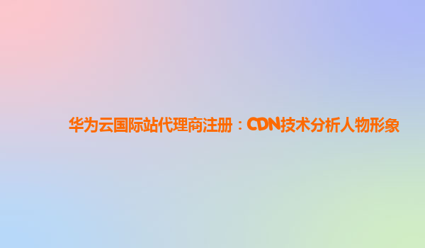 华为云国际站代理商注册：CDN技术分析人物形象