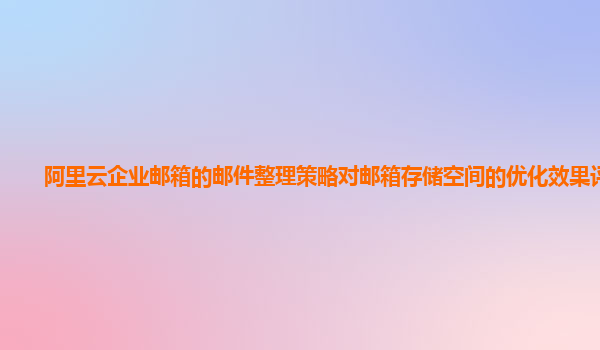 阿里云企业邮箱的邮件整理策略对邮箱存储空间的优化效果评估？
