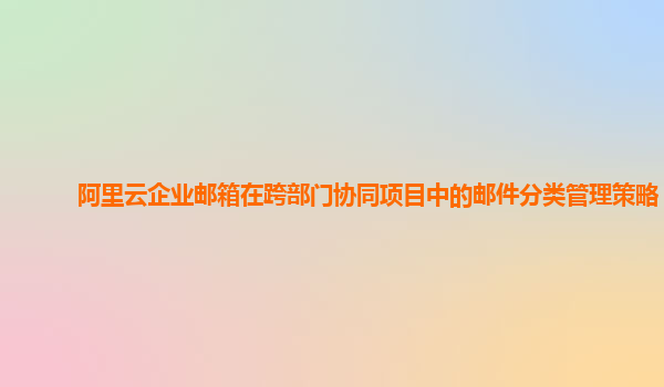阿里云企业邮箱在跨部门协同项目中的邮件分类管理策略？