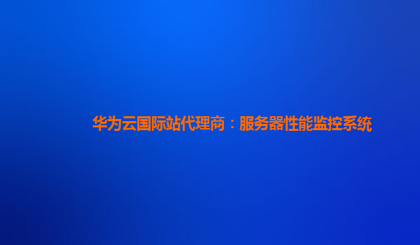 华为云国际站代理商：服务器性能监控系统