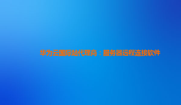 华为云国际站代理商：服务器远程连接软件